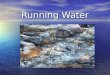 Running Water Running water Water as an agent of erosion; water in streams, tributaries (larger streams) and rivers that flow down hill therefore changing