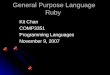 General Purpose Language Ruby Kit Chan COMP3351 Programming Languages November 9, 2007