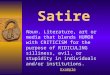 Satire Noun. Literature, art or media that blends HUMOR with CRITICISM for the purpose of RIDICULING silliness, evil, or stupidity in individuals and/or