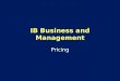 IB Business and Management Pricing 4.4 Outline Today’s objectives: – Discuss importance of pricing – Examine various pricing strategies