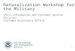 1 Naturalization Workshop for the Military USCIS Information and Customer Service Division Customer Assistance Office