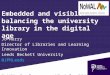 Embedded and visible: balancing the university library in the digital age Jo Norry Director of Libraries and Learning Innovation Leeds Beckett University