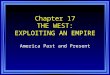 Chapter 17 THE WEST: EXPLOITING AN EMPIRE America Past and Present