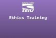Ethics Training 1. What is the Code of Ethics? Enables SEIU to meet our ethical challenges Give SEIU members, leaders and staff belief in SEIU’s commitment