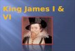 King James I & VI. King James had bad press as the king who: ”slobbered at the mouth and had favourites”  He was undignified and was perceived has having
