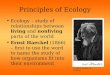 Principles of Ecology Ecology – study of relationships between living and nonliving parts of the world Ernst Haeckel (1866) – first to use the word to