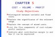 CHAPTER 5 COST – VOLUME - PROFIT Study Objectives  Distinguish between variable and fixed costs.  Explain the significance of the relevant range.  Explain