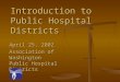 Introduction to Public Hospital Districts April 25, 2002 Association of Washington Public Hospital Districts
