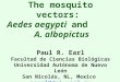 The mosquito vectors: Aedes aegypti and A. albopictus Paul R. Earl Facultad de Ciencias Biológicas Universidad Autónoma de Nuevo León San Nicolás, NL,