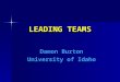 LEADING TEAMS Damon Burton University of Idaho. 5 DISFUNCTIONS OF TEAMS Absence of Trust – great teams trust each other deeply and share their hopes,
