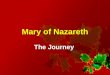 Mary of Nazareth The Journey. Luke 1:26-38 In the sixth month of Elizabeth’s pregnancy, God sent the angel Gabriel to Nazareth, a town in Galilee, to