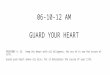 06-10-12 AM GUARD YOUR HEART PROVERBS 4: 23. Keep thy heart with all diligence; for out of it are the issues of life. Guard your heart above all else,