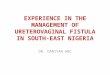 EXPERIENCE IN THE MANAGEMENT OF URETEROVAGINAL FISTULA IN SOUTH-EAST NIGERIA DR. DANIYAN ABC