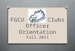 FGCU Sport Clubs Officer Orientation Fall 2011. Today’s Agenda O Overview of Manual O Section by section coverage O Points of interest O Checking account