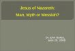 Dr. John Oakes, June 29, 2008 Jesus of Nazareth: Man, Myth or Messiah?