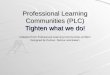 Professional Learning Communities (PLC) Tighten what we do! (Adapted from Professional Learning Communities at Work Designed by DuFour, DuFour and Eaker)