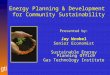 Energy Planning & Development for Community Sustainability Presented by: Jay Wrobel Senior Economist Sustainable Energy Planning Office Gas Technology