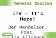 ITV – It’s Here! Ben Mendelson, Pres. ITV Alliance iTV – It’s Here! Ben Mendelson, Pres. ITV Alliance General Session