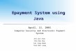 Epayment System using Java April, 11. 2001 Computer Security and Electronic Payment System Cho won chul Kim Hee Dae Lee Jung Hwan Yoon Won Jung
