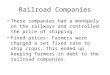 Railroad Companies These companies had a monopoly on the railways and controlled the price of shipping. Fixed prices: Farmers were charged a set fixed