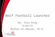 Nerf Football Launcher By: Cory King 4/24/15 Muthar Al-Ubaidi, Ph.D