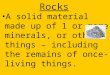 Rocks A solid material made up of 1 or more minerals, or other things – including the remains of once-living things