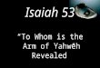 Isaiah 53 “To Whom is the Arm of Yahweh Revealed”