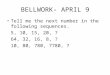 BELLWORK- APRIL 9 Tell me the next number in the following sequences. 5, 10, 15, 20, ? 64, 32, 16, 8, ? 10, 80, 780, 7780, ?
