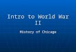 Intro to World War II History of Chicago. Bell Ringer What do you know about World War II? What do you know about World War II? How do you think Chicago