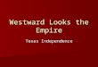 Westward Looks the Empire Texas Independence. Texas: America Reneges on a Promise As part of Adams-Onis Treaty in 1819 America gave up claim to Texas