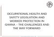 2 nd Biennial National Safety Conference, 2013 OCCUPATIONAL HEALTH AND SAFETY LEGISLATION AND WORKER PROTECTION IN GHANA – THE CHALLENGES AND THE WAY FORWARD