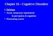 Chapter 15 - Cognitive Disorders I.Delirium Acute, temporary impairment in perception & cognition Fluctuating course