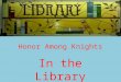 Honor Among Knights In the Library. The Library is a place for reading and learning. Important ideas:  Respect  Order  Quiet