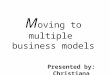 M oving to multiple business models Presented by: Christiana