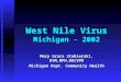 West Nile Virus Michigan - 2002 Mary Grace Stobierski, DVM,MPH,DACVPM Michigan Dept. Community Health