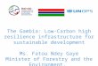 The Gambia: Low-Carbon high resilience infrastructure for sustainable development Ms. Fatou Ndey Gaye Minister of Forestry and the Environment,