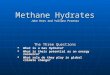 Methane Hydrates Jake Ross and Yuliana Proenza The Three Questions What is a Gas Hydrate? What is a Gas Hydrate? What is their potential as an energy resource?