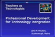 Professional Development for Technology Integration Teachers as Technologists John P. Thurlow, Scarborough, Maine John P. Thurlow, Scarborough, Maine