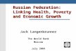 Russian Federation: Linking Health, Poverty and Economic Growth Jack Langenbrunner The World Bank Moscow July 2004