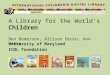 A Library for the World’s Children Ben Bederson, Allison Druin, Ann Weeks University of Maryland ICDL Foundation