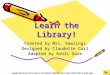 Learn the Library! Created by Mrs. Rawlings Designed by Claudette Curl Adapted by Ashli Gore 