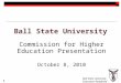 Ball State University Education Redefined Ball State University Commission for Higher Education Presentation October 8, 2010 1