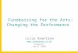 Fundraising for the Arts : Changing the Performance Julia Rowntree  Budapest April 2008 