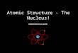 Atomic Structure – The Nucleus!. The Important Idea Matter is discontinuous – it cannot be subdivided infinitely. Credited to Democritus of Abdera (ca