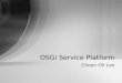Choon Oh Lee OSGi Service Platform. About OSGi Service Platform What it is, Where it is used, What features it provides are Today’s Content