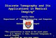 1 Discrete Tomography and Its Applications in Medical Imaging* Attila Kuba Department of Image Processing and Computer Graphics University of Szeged *This