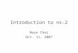 Introduction to ns-2 Noun Choi Oct. 11, 2007. Outline Background ns-2 Internals Short demo Troubleshooting Reference links Q & A