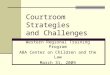 Courtroom Strategies and Challenges Western Regional Training Program ABA Center on Children and the Law March 31, 2009