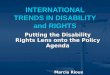 INTERNATIONAL TRENDS IN DISABILITY and RIGHTS Putting the Disability Rights Lens onto the Policy Agenda Marcia Rioux mrioux@yorku.ca