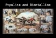 Populism and Bimetallism. What was populism? Late 19th century political movement For the common man and against wealthy industrialists and bankers Supported